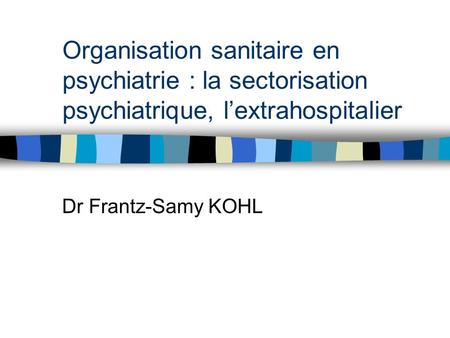 Organisation sanitaire en psychiatrie : la sectorisation psychiatrique, l’extrahospitalier Dr Frantz-Samy KOHL.