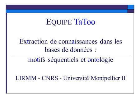 EQUIPE TaToo Extraction de connaissances dans les bases de données : motifs séquentiels et ontologie LIRMM - CNRS - Université Montpellier II.