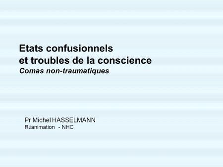 Etats confusionnels et troubles de la conscience Comas non-traumatiques Pr Michel HASSELMANN Réanimation - NHC.