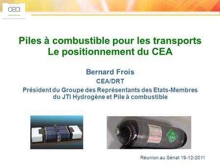 1 Réunion au Sénat 19-12-2011 Piles à combustible pour les transports Le positionnement du CEA Bernard Frois CEA/DRT Président du Groupe des Représentants.