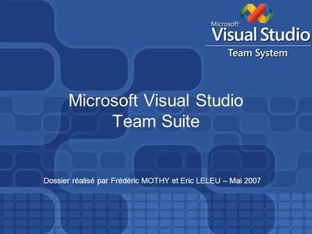 Microsoft Visual Studio Team Suite Dossier réalisé par Frédéric MOTHY et Eric LELEU – Mai 2007.