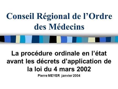 Conseil Régional de lOrdre des Médecins La procédure ordinale en létat avant les décrets dapplication de la loi du 4 mars 2002 Pierre MEYER janvier 2004.