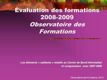 Observatoire des Formations, 2010 Évaluation des formations 2008-2009 Observatoire des Formations Les éléments « saillants » relatifs au Carnet de Bord.