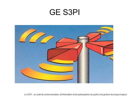 GE S3PI Le S3PI : un outil de communication, d'information et de participation du public à la gestion du risque majeur.
