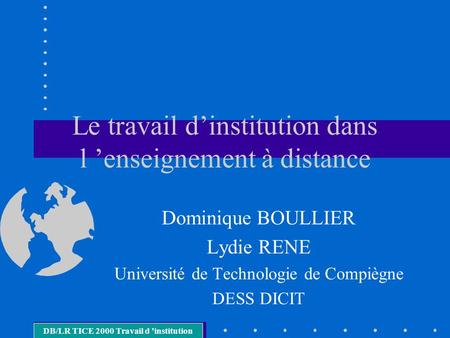 Le travail dinstitution dans l enseignement à distance Dominique BOULLIER Lydie RENE Université de Technologie de Compiègne DESS DICIT DB/LR TICE 2000.