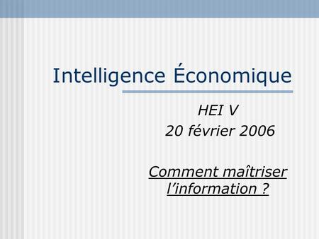 Intelligence Économique HEI V 20 février 2006 Comment maîtriser linformation ?