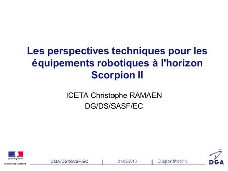 DGA/DS/SASF/EC 21/02/2013 MINISTÈRE DE LA DÉFENSE Diapositive N°1 Les perspectives techniques pour les équipements robotiques à l'horizon Scorpion II ICETA.