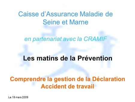 Le 19 mars 2009 Caisse dAssurance Maladie de Seine et Marne en partenariat avec la CRAMIF Les matins de la Prévention Comprendre la gestion de la Déclaration.