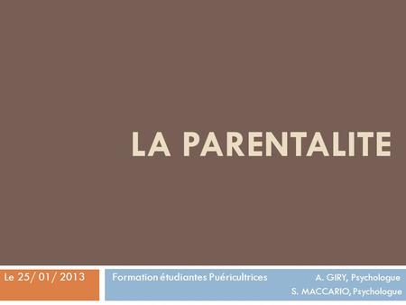 LA PARENTALITE Formation étudiantes Puéricultrices 	A. GIRY, Psychologue S. MACCARIO, Psychologue Le 25/ 01/ 2013.