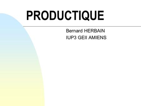 PRODUCTIQUE Bernard HERBAIN IUP3 GEII AMIENS OBJECTIF GLOBAL n Etre capable dintégrer aisément une équipe de gestion de production au sein dune entreprise.