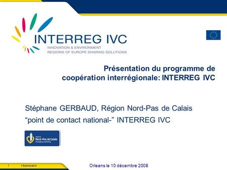 1 Orleans le 10 décembre 2008 >Sommaire Présentation du programme de coopération interrégionale: INTERREG IVC Stéphane GERBAUD, Région Nord-Pas de Calais.