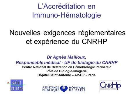 L’Accréditation en Immuno-Hématologie Nouvelles exigences réglementaires et expérience du CNRHP Dr Agnès Mailloux, Responsable médical - UF de biologie.