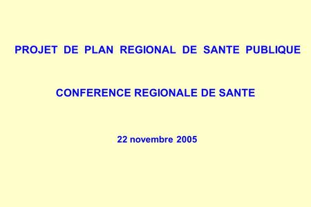 PROJET DE PLAN REGIONAL DE SANTE PUBLIQUE CONFERENCE REGIONALE DE SANTE 22 novembre 2005.