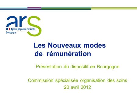 XX/XX/XX Les Nouveaux modes de rémunération Présentation du dispositif en Bourgogne Commission spécialisée organisation des soins 20 avril 2012.