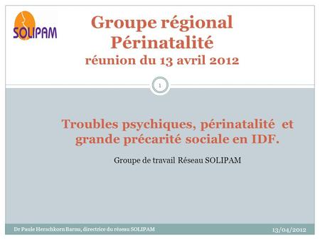 Groupe régional Périnatalité réunion du 13 avril 2012 Troubles psychiques, périnatalité et grande précarité sociale en IDF. Groupe de travail Réseau SOLIPAM.