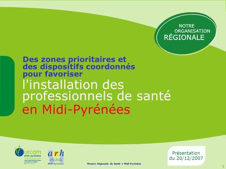 1 l'installation des professionnels de santé en Midi-Pyrénées Des zones prioritaires et des dispositifs coordonnés pour favoriser Présentation du 20/12/2007.