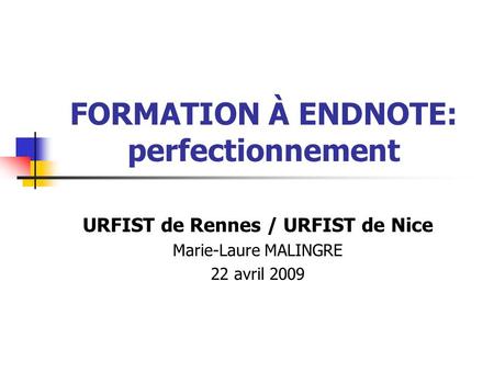 FORMATION À ENDNOTE: perfectionnement URFIST de Rennes / URFIST de Nice Marie-Laure MALINGRE 22 avril 2009.