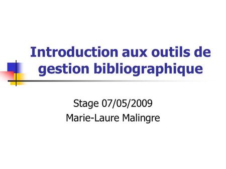 Introduction aux outils de gestion bibliographique Stage 07/05/2009 Marie-Laure Malingre.