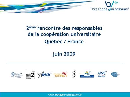 Www.bretagne-valorisation.fr 2 ème rencontre des responsables de la coopération universitaire Québec / France juin 2009 www.bretagne-valorisation.fr.