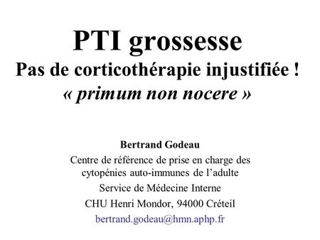PTI grossesse Pas de corticothérapie injustifiée ! « primum non nocere » Bertrand Godeau Centre de référence de prise en charge des cytopénies auto-immunes.