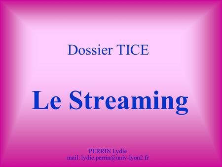 PERRIN Lydie mail: lydie.perrin@univ-lyon2.fr Dossier TICE Le Streaming PERRIN Lydie mail: lydie.perrin@univ-lyon2.fr.