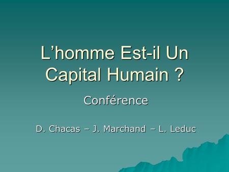 Lhomme Est-il Un Capital Humain ? Conférence D. Chacas – J. Marchand – L. Leduc.