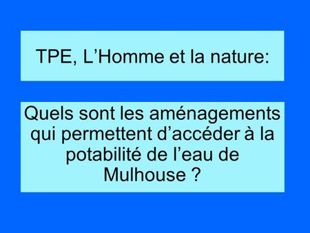 TPE, LHomme et la nature: Quels sont les aménagements qui permettent daccéder à la potabilité de leau de Mulhouse ?