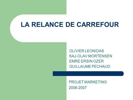 LA RELANCE DE CARREFOUR OLIVIER LEONIDAS KAJ-OLAV MORTENSEN EMRE ERSIN OZER GUILLAUME PECHAUD PROJET MARKETING 2006-2007.