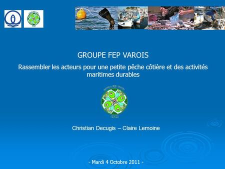 GROUPE FEP VAROIS Rassembler les acteurs pour une petite pêche côtière et des activités maritimes durables Christian Decugis – Claire Lemoine - Mardi 4.