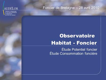 Observatoire Habitat - Foncier Étude Potentiel foncier Étude Consommation foncière Foncier de Bretagne – 28 avril 2010.