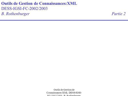 Outils de Gestion de Connaissances:XML DESS-IGSI- FC-2002/2003 B. Rothenburger Outils de Gestion de Connaissances:XML DESS-IGSI-FC-2002/2003 B. Rothenburger.