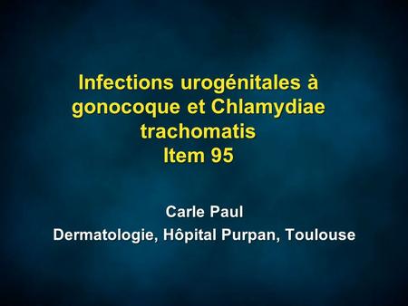 Infections urogénitales à gonocoque et Chlamydiae trachomatis Item 95 Carle Paul Dermatologie, Hôpital Purpan, Toulouse Carle Paul Dermatologie, Hôpital.