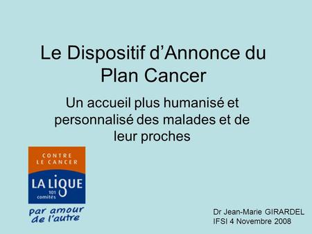 Le Dispositif dAnnonce du Plan Cancer Un accueil plus humanisé et personnalisé des malades et de leur proches Dr Jean-Marie GIRARDEL IFSI 4 Novembre 2008.