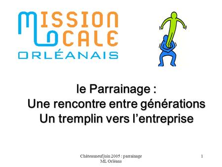 Châteauneuf juin 2005 : parrainage ML Orléans 1 le Parrainage : Une rencontre entre générations Un tremplin vers lentreprise.