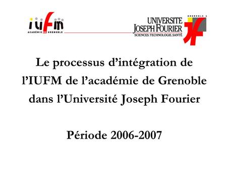 Le processus dintégration de lIUFM de lacadémie de Grenoble dans lUniversité Joseph Fourier Période 2006-2007.