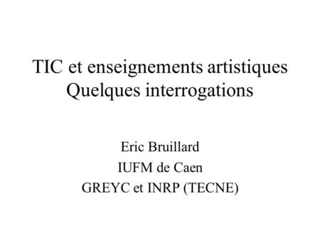 TIC et enseignements artistiques Quelques interrogations Eric Bruillard IUFM de Caen GREYC et INRP (TECNE)