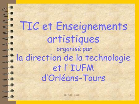 DT/SDTETIC 1 T IC et Enseignements artistiques organisé par la direction de la technologie et l IUFM dOrléans-Tours.