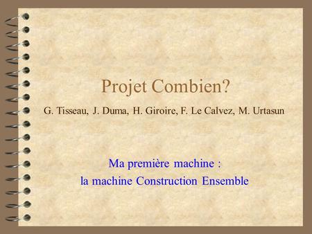 Projet Combien? Ma première machine : la machine Construction Ensemble G. Tisseau, J. Duma, H. Giroire, F. Le Calvez, M. Urtasun.
