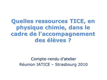 Quelles ressources TICE, en physique chimie, dans le cadre de l'accompagnement des élèves ? Compte-rendu datelier Réunion IATICE – Strasbourg 2010.