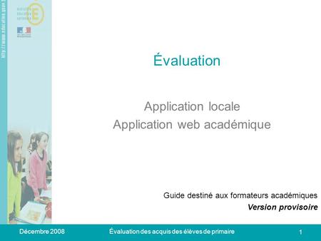 Décembre 2008Évaluation des acquis des élèves de primaire 1 Évaluation Application locale Application web académique Guide destiné aux formateurs académiques.