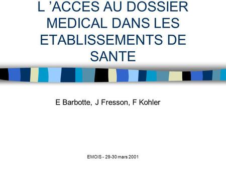 EMOIS - 29-30 mars 2001 L ACCES AU DOSSIER MEDICAL DANS LES ETABLISSEMENTS DE SANTE E Barbotte, J Fresson, F Kohler.