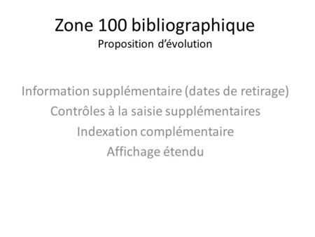 Zone 100 bibliographique Proposition dévolution Information supplémentaire (dates de retirage) Contrôles à la saisie supplémentaires Indexation complémentaire.