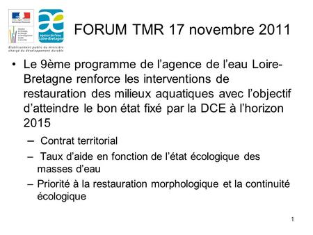1 FORUM TMR 17 novembre 2011 Le 9ème programme de lagence de leau Loire- Bretagne renforce les interventions de restauration des milieux aquatiques avec.