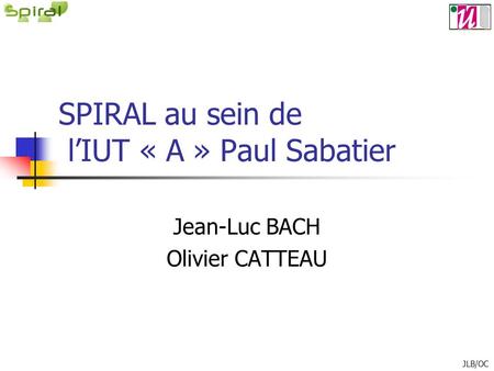SPIRAL au sein de lIUT « A » Paul Sabatier Jean-Luc BACH Olivier CATTEAU JLB/OC.