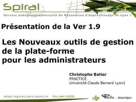 Présentation de la Ver 1.9 Christophe Batier PRACTICE Université Claude Bernard Lyon1 Les Nouveaux outils de gestion de la plate-forme pour les administrateurs.