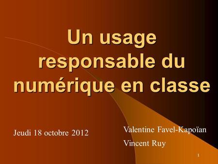 1 Un usage responsable du numérique en classe Jeudi 18 octobre 2012 Valentine Favel-Kapoïan Vincent Ruy.