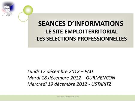 SEANCES DINFORMATIONS -LE SITE EMPLOI TERRITORIAL -LES SELECTIONS PROFESSIONNELLES Lundi 17 décembre 2012 – PAU Mardi 18 décembre 2012 – GURMENCON Mercredi.