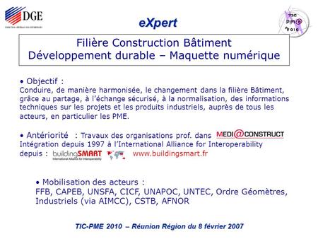 EXpert TIC-PME 2010 – Réunion Région du 8 février 2007 Filière Construction Bâtiment Développement durable – Maquette numérique Objectif : Conduire, de.