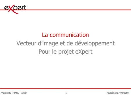La communication Vecteur dimage et de développement Pour le projet eXpert Valérie BERTRAND - AfnorRéunion du 7/02/20081.