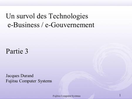 Fujitsu Computer Systems 1 Un survol des Technologies e-Business / e-Gouvernement Partie 3 Jacques Durand Fujitsu Computer Systems.